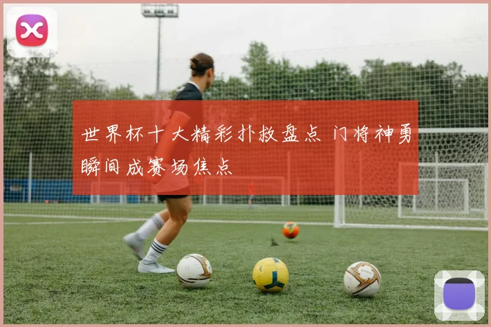 世界杯十大精彩扑救盘点 门将神勇瞬间成赛场焦点