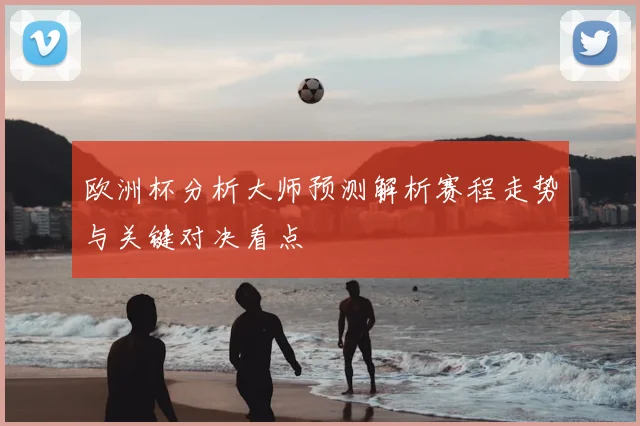 欧洲杯分析大师预测解析赛程走势与关键对决看点