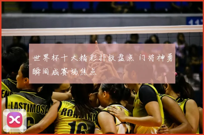 世界杯十大精彩扑救盘点 门将神勇瞬间成赛场焦点