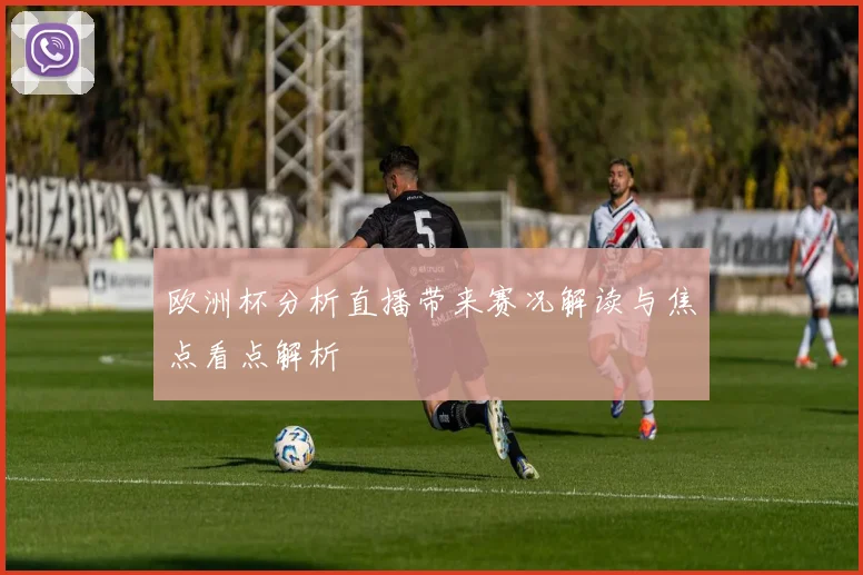 欧洲杯分析直播带来赛况解读与焦点看点解析
