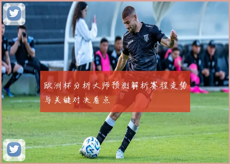欧洲杯分析大师预测解析赛程走势与关键对决看点
