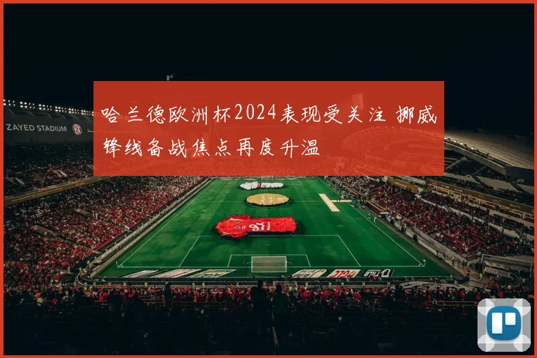 哈兰德欧洲杯2024表现受关注 挪威锋线备战焦点再度升温