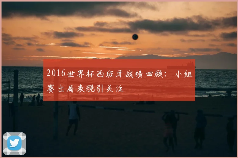 2016世界杯西班牙战绩回顾:小组赛出局表现引关注