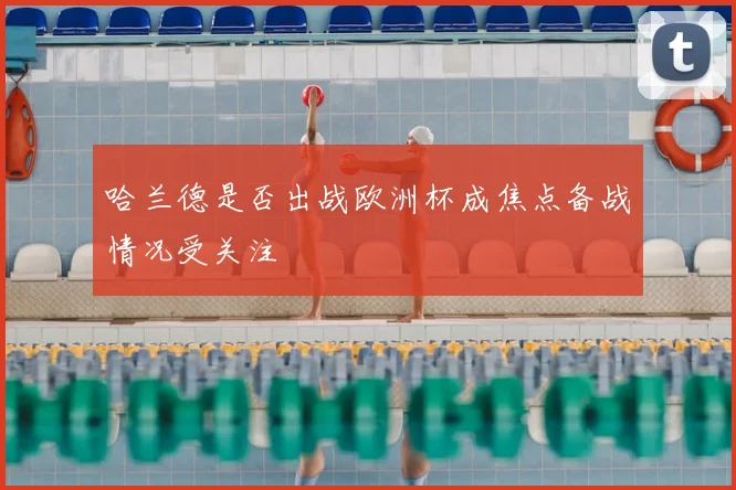 哈兰德是否出战欧洲杯成焦点备战情况受关注