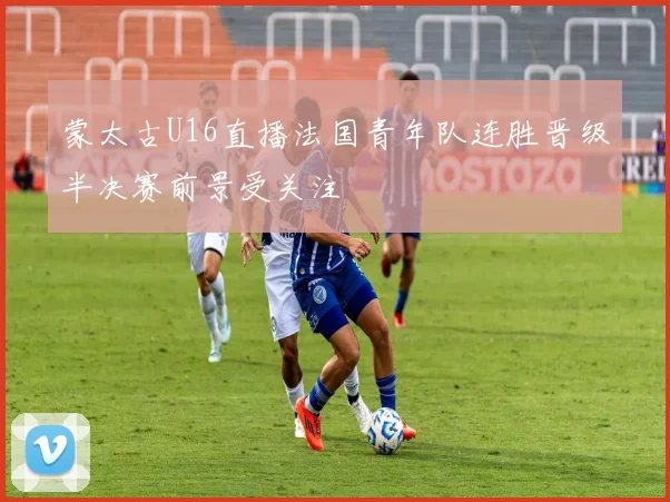 蒙太古U16直播法国青年队连胜晋级半决赛前景受关注