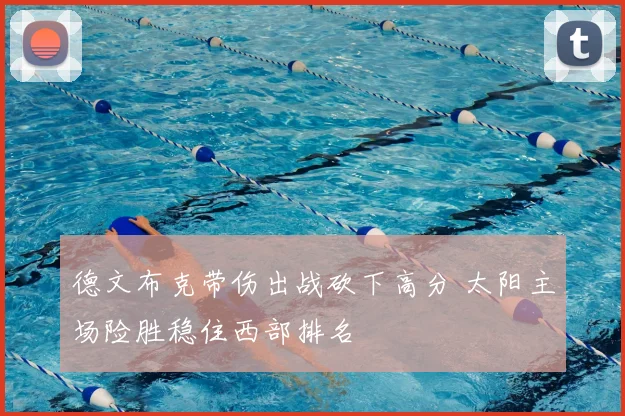 德文布克带伤出战砍下高分 太阳主场险胜稳住西部排名