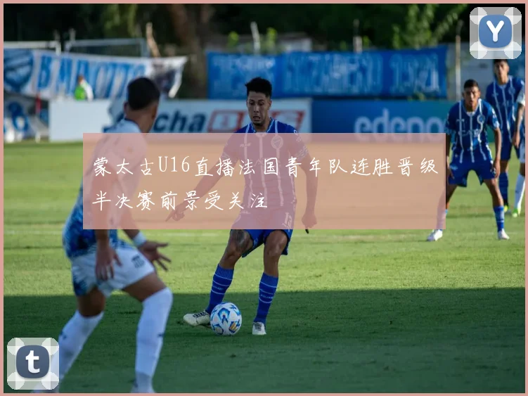 蒙太古U16直播法国青年队连胜晋级半决赛前景受关注